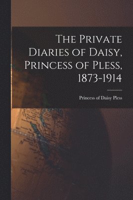 The Private Diaries of Daisy, Princess of Pless, 1873-1914 1