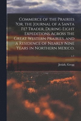 Josiah Gregg - Commerce of the Prairies ?or, the Journal of a Santa Fe? Trader, During Eight Expeditions Across the Great Western Prairies, and a Residence of Nearly Nine Years in Northern Mexico.; v.1, Häftad