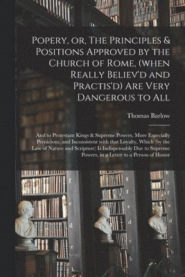 bokomslag Popery, or, The Principles & Positions Approved by the Church of Rome, (when Really Believ'd and Practis'd) Are Very Dangerous to All