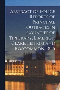 bokomslag Abstract of Police Reports of Principal Outrages in Counties of Tipperary, Limerick, Clare, Leitrim and Roscommon, 1845