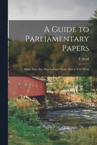 bokomslag A Guide to Parliamentary Papers; What They Are, How to Find Them, How to Use Them