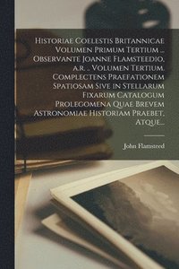 bokomslag Historiae Coelestis Britannicae Volumen Primum Tertium ... Observante Joanne Flamsteedio, A.r. .. Volumen Tertium. Complectens Praefationem Spatiosam Sive in Stellarum Fixarum Catalogum Prolegomena