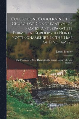 Joseph Hunter - Collections Concerning the Church or Congregation of Protestant Separatists Formed at Scrooby in North Nottinghamshire, in the Time of King James I, Häftad