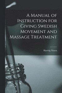 bokomslag A Manual of Instruction for Giving Swedish Movement and Massage Treatment [electronic Resource]