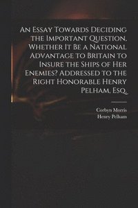 bokomslag An Essay Towards Deciding the Important Question, Whether It Be a National Advantage to Britain to Insure the Ships of Her Enemies? Addressed to the Right Honorable Henry Pelham, Esq.