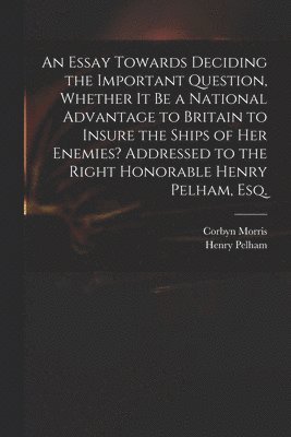 bokomslag An Essay Towards Deciding the Important Question, Whether It Be a National Advantage to Britain to Insure the Ships of Her Enemies? Addressed to the Right Honorable Henry Pelham, Esq.
