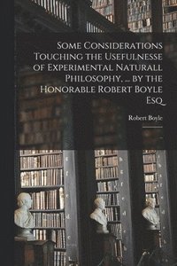 bokomslag Some Considerations Touching the Usefulnesse of Experimental Naturall Philosophy, ... by the Honorable Robert Boyle Esq; ..