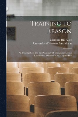 Training to Reason: an Investigation Into the Possibility of Training in Seeing Relations of Evidence / by Marjorie Hill 1