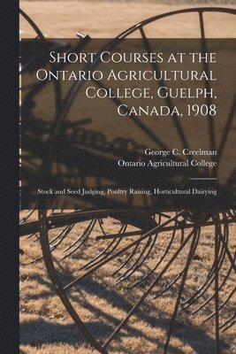 George C. (George Christie) Creelman, Ontario Agricultural College - Short Courses at the Ontario Agricultural College, Guelph, Canada, 1908 [microform], Häftad