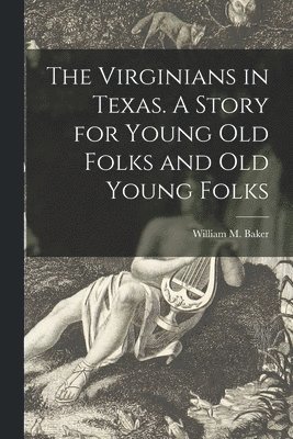 The Virginians in Texas. A Story for Young Old Folks and Old Young Folks 1