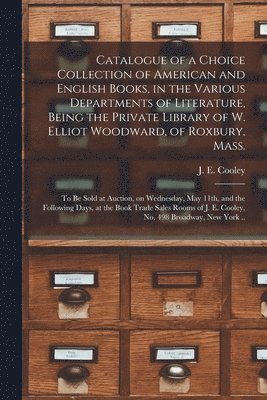Catalogue of a Choice Collection of American and English Books, in the Various Departments of Literature, Being the Private Library of W. Elliot Woodward, of Roxbury, Mass. 1