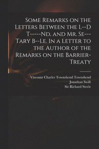 bokomslag Some Remarks on the Letters Between the L--d T-----nd, and Mr. Se---tary B--le. In a Letter to the Author of the Remarks on the Barrier-Treaty