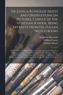 William 1794-1863 Cotton, William 1725-1797 Mason - Sir Joshua Reynolds' Notes and Observations on Pictures, Chiefly of the Venetian School, Being Extracts From His Italian Sketch Books; Also, The Rev. W. Mason's Observations on Sir Joshua's Method of Coloring, and Some Unpublished Letters of Dr...., Häftad