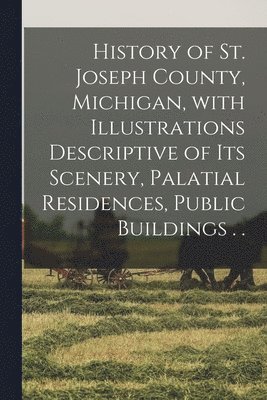 bokomslag History of St. Joseph County, Michigan, With Illustrations Descriptive of Its Scenery, Palatial Residences, Public Buildings . .