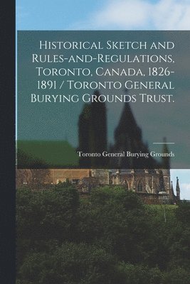 Historical Sketch and Rules-and-regulations, Toronto, Canada, 1826-1891 / Toronto General Burying Grounds Trust. 1