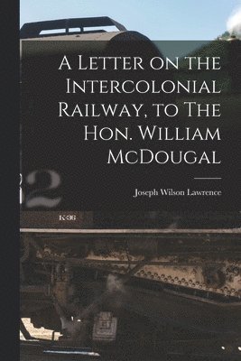 bokomslag Letter on the Intercolonial Railway, to The Hon. William McDougal [microform]
