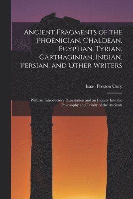 Ancient Fragments of the Phoenician, Chaldean, Egyptian, Tyrian, Carthaginian, Indian, Persian, and Other Writers [microform]