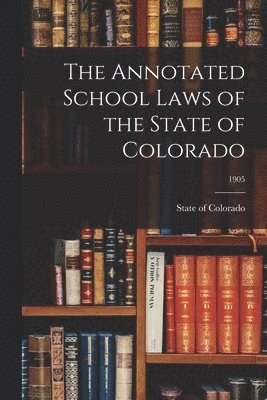 The Annotated School Laws of the State of Colorado; 1905 1