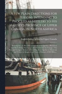 bokomslag A Few Plain Directions for Persons Intending to Proceed as Settlers to His Majesty's Province of Upper Canada, in North America [microform]