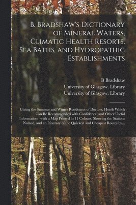 bokomslag B. Bradshaw's Dictionary of Mineral Waters, Climatic Health Resorts, Sea Baths, and Hydropathic Establishments [electronic Resource]