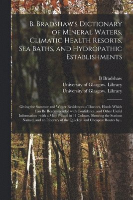 B. Bradshaw's Dictionary of Mineral Waters, Climatic Health Resorts, Sea Baths, and Hydropathic Establishments [electronic Resource]