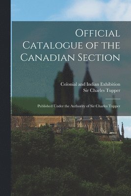 Colonial and Indian Exhibition (1886, Charles Tupper - Official Catalogue of the Canadian Section; Published Under the Authority of Sir Charles Tupper, Häftad
