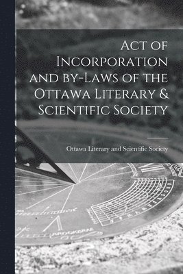 Act of Incorporation and By-laws of the Ottawa Literary & Scientific Society [microform] 1