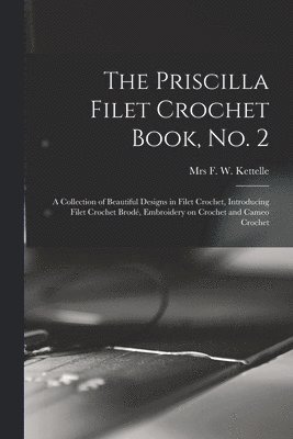 The Priscilla Filet Crochet Book, No. 2; a Collection of Beautiful Designs in Filet Crochet, Introducing Filet Crochet Brod, Embroidery on Crochet and Cameo Crochet 1