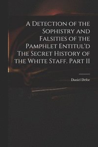 bokomslag A Detection of the Sophistry and Falsities of the Pamphlet Entitul'd The Secret History of the White Staff. Part II