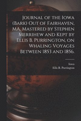 Journal of the Iowa (Bark) out of Fairhaven, MA, Mastered by Stephen Merrihew and Kept by Ellis B. Purrington, on Whaling Voyages Between 1853 and 1856. 1