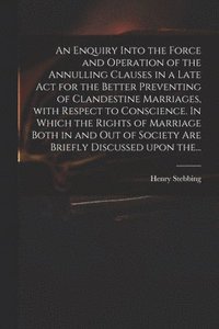 bokomslag An Enquiry Into the Force and Operation of the Annulling Clauses in a Late Act for the Better Preventing of Clandestine Marriages, With Respect to Conscience. In Which the Rights of Marriage Both in