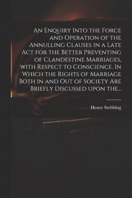 Henry 1687-1763 Stebbing, Henry Stebbing - Enquiry Into the Force and Operation of the Annulling Clauses in a Late Act for the Better Preventing of Clandestine Marriages, With Respect to Conscience. In Which the Rights of Marriage Both in and out of Society Are Briefly Discussed Upon The..., Häftad
