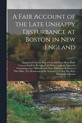 A Fair Account of the Late Unhappy Disturbance at Boston in New England [microform] 1