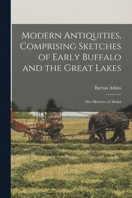 Modern Antiquities, Comprising Sketches of Early Buffalo and the Great Lakes [microform] 1