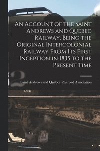 bokomslag An Account of the Saint Andrews and Quebec Railway, Being the Original Intercolonial Railway From Its First Inception in 1835 to the Present Time [microform]