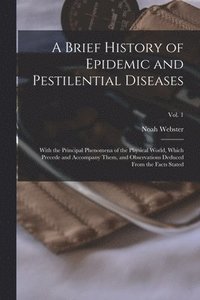bokomslag A Brief History of Epidemic and Pestilential Diseases; With the Principal Phenomena of the Physical World, Which Precede and Accompany Them, and Observations Deduced From the Facts Stated; Vol. 1