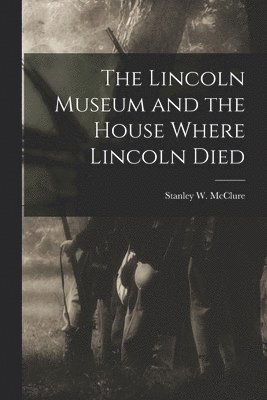 bokomslag The Lincoln Museum and the House Where Lincoln Died