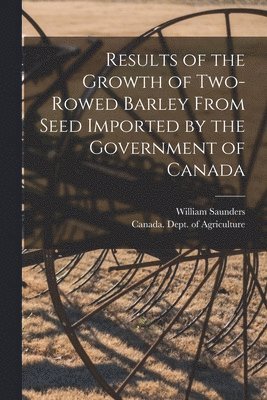 William 1836-1914 Saunders, Canada Dept of Agriculture - Results of the Growth of Two-rowed Barley From Seed Imported by the Government of Canada [microform], Häftad