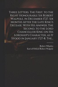 bokomslag Three Letters. The First, to the Right Honourable Sir Robert Walpole, in December 1727. Six Months After the Late King's Decease. With His Answer. The Second, to the Lord Chancellor King on His
