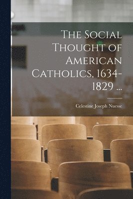 The Social Thought of American Catholics, 1634-1829 ... 1