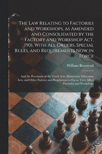 bokomslag Law Relating to Factories and Workshops, as Amended and Consolidated by the Factory and Workshop Act, 1901. With All Orders, Special Rules, and Requirements Now in Force; and the Provisions of the ...