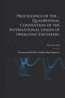 Proceedings of the ... Quadrennial Convention of the International Union of Operating Engineers.; 1910,1912,1914 1