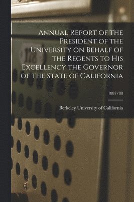 Berkeley University Of California - Annual Report of the President of the University on Behalf of the Regents to His Excellency the Governor of the State of California; 1887/88, Häftad