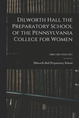 Dilworth Hall the Preparatory School of the Pennsylvania College for Women; 1906/1907-1916/1917 1