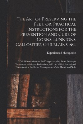 The Art of Preserving the Feet, or, Practical Instructions for the Prevention and Cure of Corns, Bunnions, Callosities, Chilblains, &c. 1