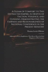 bokomslag Gleam of Comfort to This Distracted Empire, in Despite of Faction, Violence, and Cunning, Demonstrating the Fairness and Reasonableness of National Confidence in the Present Ministry