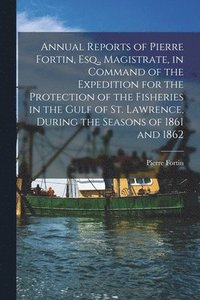 bokomslag Annual Reports of Pierre Fortin, Esq., Magistrate, in Command of the Expedition for the Protection of the Fisheries in the Gulf of St. Lawrence, During the Seasons of 1861 and 1862 [microform]