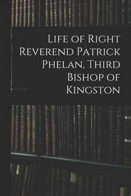 Life of Right Reverend Patrick Phelan, Third Bishop of Kingston 1