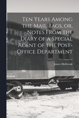 Ten Years Among the Mail Bags, or, Notes From the Diary of a Special Agent of the Post-office Department 1