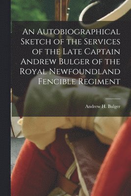 bokomslag An Autobiographical Sketch of the Services of the Late Captain Andrew Bulger of the Royal Newfoundland Fencible Regiment [microform]